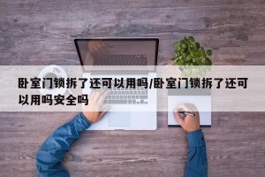 卧室门锁拆了还可以用吗/卧室门锁拆了还可以用吗安全吗