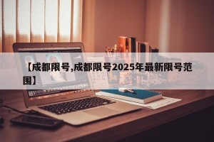 【成都限号,成都限号2025年最新限号范围】