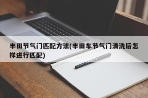 丰田节气门匹配方法(丰田车节气门清洗后怎样进行匹配)