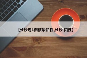 【长沙现1例核酸阳性,长沙 阳性】