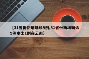 【31省份新增确诊9例,31省份新增确诊9例本土1例在云南】
