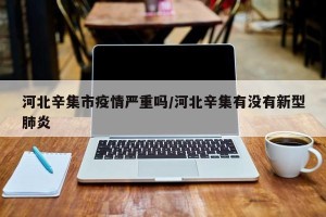河北辛集市疫情严重吗/河北辛集有没有新型肺炎