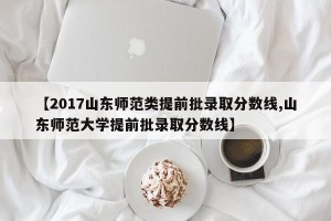 【2017山东师范类提前批录取分数线,山东师范大学提前批录取分数线】