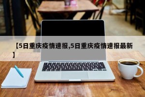 【5日重庆疫情速报,5日重庆疫情速报最新】
