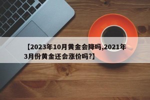 【2023年10月黄金会降吗,2021年3月份黄金还会涨价吗?】