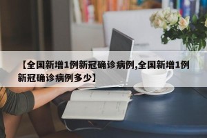 【全国新增1例新冠确诊病例,全国新增1例新冠确诊病例多少】