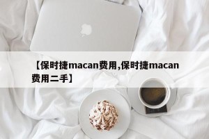 【保时捷macan费用,保时捷macan费用二手】
