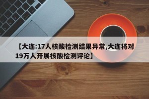 【大连:17人核酸检测结果异常,大连将对19万人开展核酸检测评论】