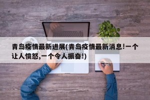 青岛疫情最新进展(青岛疫情最新消息!一个让人愤怒,一个令人振奋!)