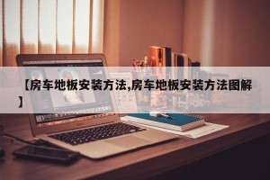 【房车地板安装方法,房车地板安装方法图解】