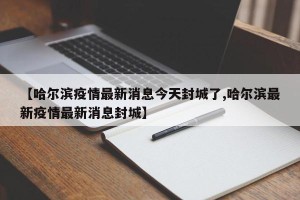 【哈尔滨疫情最新消息今天封城了,哈尔滨最新疫情最新消息封城】