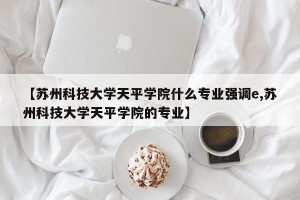 【苏州科技大学天平学院什么专业强调e,苏州科技大学天平学院的专业】