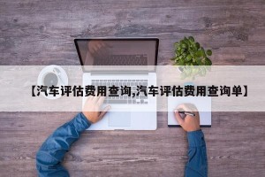 【汽车评估费用查询,汽车评估费用查询单】