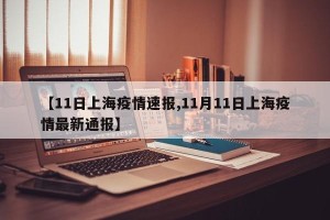 【11日上海疫情速报,11月11日上海疫情最新通报】
