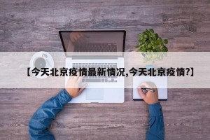 【今天北京疫情最新情况,今天北京疫情?】