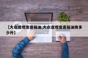【大众途观变速箱油,大众途观变速箱油换多少升】