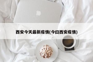 西安今天最新疫情(今曰西安疫情)