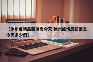 【徐州疫情最新消息今天,徐州疫情最新消息今天多少例】