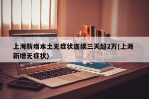 上海新增本土无症状连续三天超2万(上海 新增无症状)