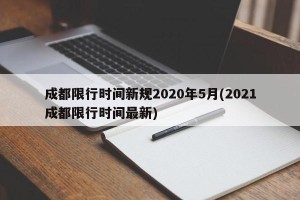 成都限行时间新规2020年5月(2021成都限行时间最新)