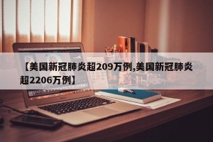 【美国新冠肺炎超209万例,美国新冠肺炎超2206万例】