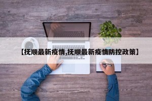【抚顺最新疫情,抚顺最新疫情防控政策】