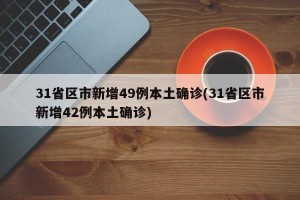 31省区市新增49例本土确诊(31省区市新增42例本土确诊)