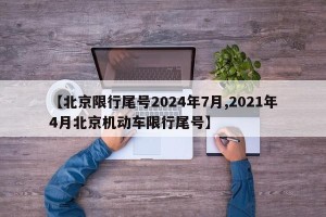 【北京限行尾号2024年7月,2021年4月北京机动车限行尾号】