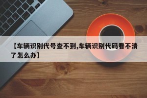 【车辆识别代号查不到,车辆识别代码看不清了怎么办】