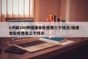 6天破200例福建本轮疫情三个特点/福建本轮疫情有三个特点