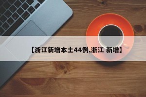 【浙江新增本土44例,浙江 新增】