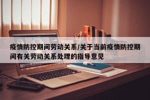疫情防控期间劳动关系/关于当前疫情防控期间有关劳动关系处理的指导意见