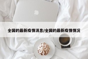 全国的最新疫情消息/全国的最新疫情情况