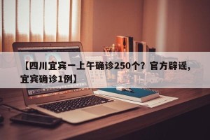 【四川宜宾一上午确诊250个？官方辟谣,宜宾确诊1例】