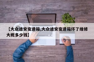 【大众途安变速箱,大众途安变速箱坏了维修大概多少钱】