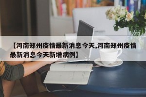 【河南郑州疫情最新消息今天,河南郑州疫情最新消息今天新增病例】