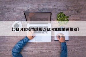 【5日河北疫情速报,5日河北疫情速报图】