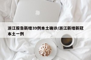 浙江报告新增39例本土确诊/浙江新增新冠本土一例