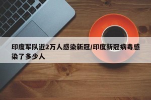 印度军队近2万人感染新冠/印度新冠病毒感染了多少人