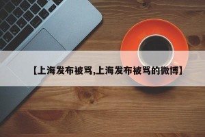 【上海发布被骂,上海发布被骂的微博】