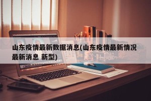 山东疫情最新数据消息(山东疫情最新情况 最新消息 新型)