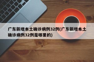 广东新增本土确诊病例32例(广东新增本土确诊病例32例是哪里的)