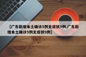 【广东新增本土确诊5例无症状9例,广东新增本土确诊5例无症状9例】