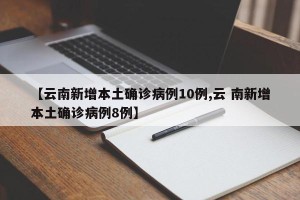 【云南新增本土确诊病例10例,云 南新增本土确诊病例8例】