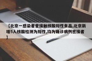 【北京一感染者曾接触核酸阳性食品,北京新增5人核酸检测为阳性,均为确诊病例密接者】