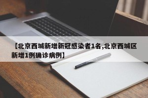 【北京西城新增新冠感染者1名,北京西城区新增1例确诊病例】