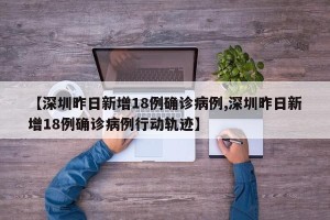 【深圳昨日新增18例确诊病例,深圳昨日新增18例确诊病例行动轨迹】