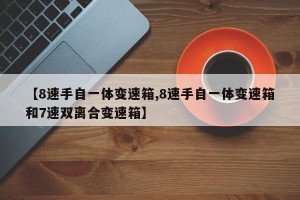 【8速手自一体变速箱,8速手自一体变速箱和7速双离合变速箱】