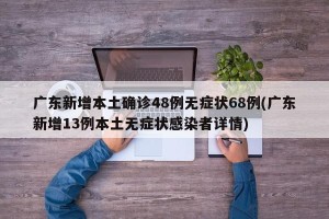 广东新增本土确诊48例无症状68例(广东新增13例本土无症状感染者详情)