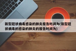 新型冠状病毒感染的肺炎报告时间为(新型冠状病毒的感染的肺炎的报告时间为)